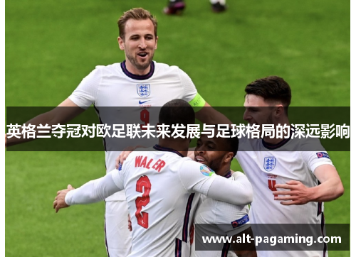 英格兰夺冠对欧足联未来发展与足球格局的深远影响 英格兰夺冠对欧足联未来发展与足球格局的深远影响