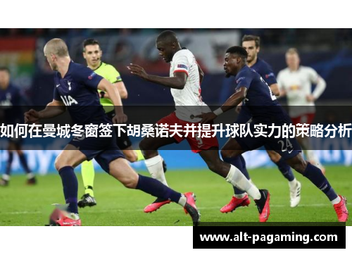 如何在曼城冬窗签下胡桑诺夫并提升球队实力的策略分析