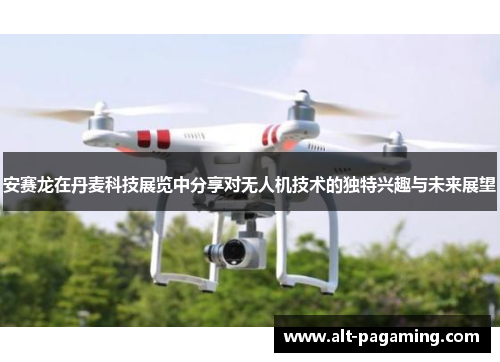 安赛龙在丹麦科技展览中分享对无人机技术的独特兴趣与未来展望