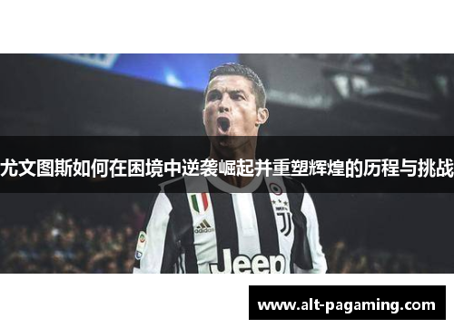 尤文图斯如何在困境中逆袭崛起并重塑辉煌的历程与挑战 尤文图斯如何在困境中逆袭崛起并重塑辉煌的历程与挑战