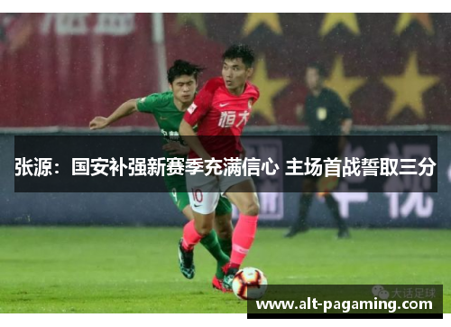 张源:国安补强新赛季充满信心 主场首战誓取三分 张源:国安补强新赛季充满信心 主场首战誓取三分