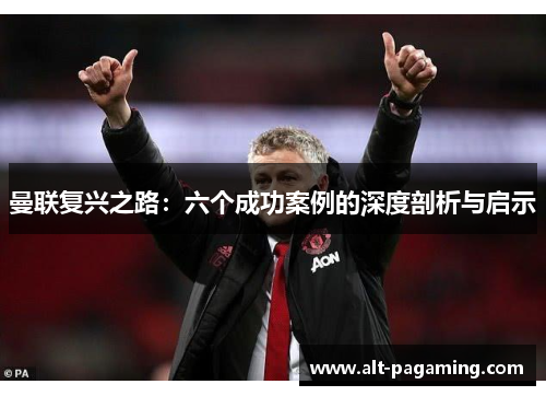 曼联复兴之路:六个成功案例的深度剖析与启示 曼联复兴之路:六个成功案例的深度剖析与启示