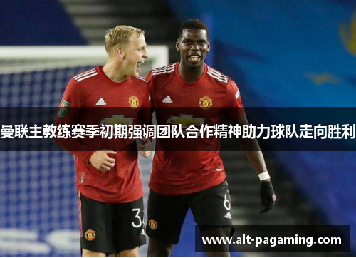 曼联主教练赛季初期强调团队合作精神助力球队走向胜利 曼联主教练赛季初期强调团队合作精神助力球队走向胜利