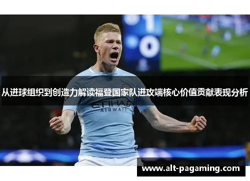 从进球组织到创造力解读福登国家队进攻端核心价值贡献表现分析 从进球组织到创造力解读福登国家队进攻端核心价值贡献表现分析