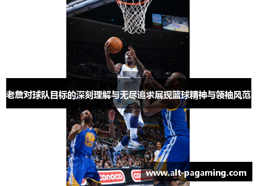 老詹对球队目标的深刻理解与无尽追求展现篮球精神与领袖风范 老詹对球队目标的深刻理解与无尽追求展现篮球精神与领袖风范