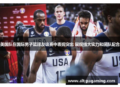 美国队在国际男子篮球友谊赛中表现突出 展现强大实力和团队配合 美国队在国际男子篮球友谊赛中表现突出 展现强大实力和团队配合