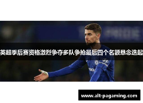英超季后赛资格激烈争夺多队争抢最后四个名额悬念迭起 英超季后赛资格激烈争夺多队争抢最后四个名额悬念迭起