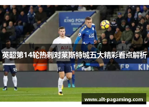 英超第14轮热刺对莱斯特城五大精彩看点解析 英超第14轮热刺对莱斯特城五大精彩看点解析