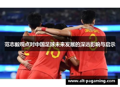 范志毅观点对中国足球未来发展的深远影响与启示 范志毅观点对中国足球未来发展的深远影响与启示