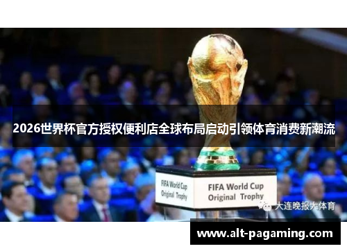 2026世界杯官方授权便利店全球布局启动引领体育消费新潮流