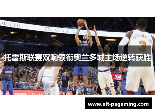 托雷斯联赛双响领衔奥兰多城主场逆转获胜 托雷斯联赛双响领衔奥兰多城主场逆转获胜