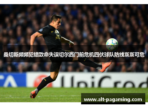 桑切斯频频犯错致命失误切尔西门前危机四伏球队防线岌岌可危 桑切斯频频犯错致命失误切尔西门前危机四伏球队防线岌岌可危
