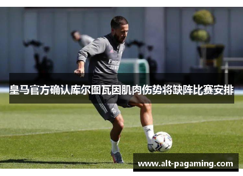皇马官方确认库尔图瓦因肌肉伤势将缺阵比赛安排 皇马官方确认库尔图瓦因肌肉伤势将缺阵比赛安排
