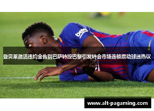 登贝莱激活违约金告别巴萨转投巴黎引发转会市场连锁震动球迷热议 登贝莱激活违约金告别巴萨转投巴黎引发转会市场连锁震动球迷热议