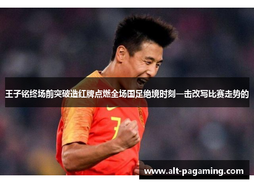 王子铭终场前突破造红牌点燃全场国足绝境时刻一击改写比赛走势的
