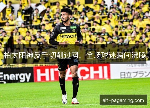 柏太阳神反手切削过网，全场球迷瞬间沸腾