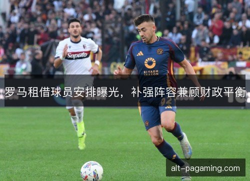 罗马租借球员安排曝光，补强阵容兼顾财政平衡